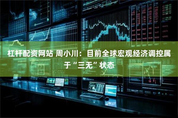 杠杆配资网站 周小川：目前全球宏观经济调控属于“三无”状态