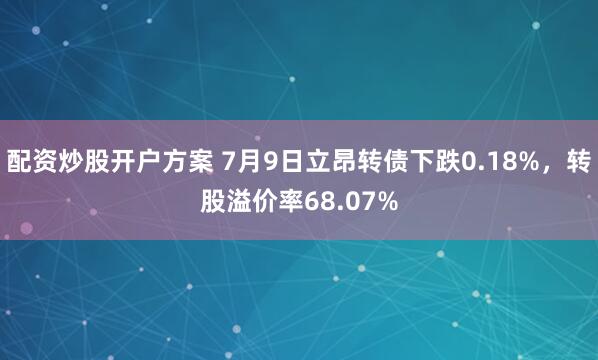 配资炒股开户方案 7月9日立昂转债下跌0.18%，转股溢价率68.07%