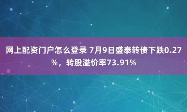 网上配资门户怎么登录 7月9日盛泰转债下跌0.27%，转股溢价率73.91%