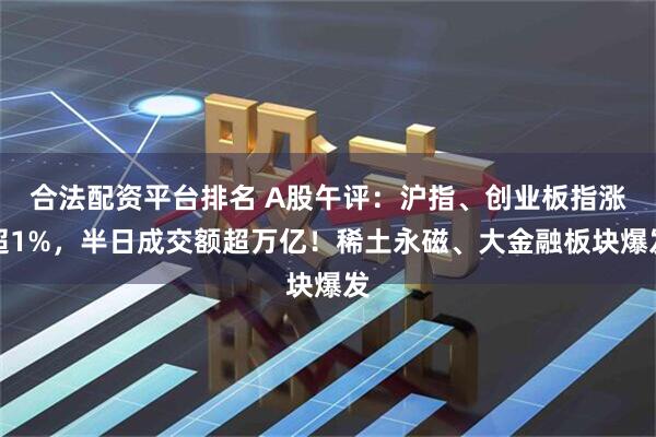 合法配资平台排名 A股午评：沪指、创业板指涨超1%，半日成交额超万亿！稀土永磁、大金融板块爆发