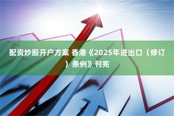 配资炒股开户方案 香港《2025年进出口（修订）条例》刊宪