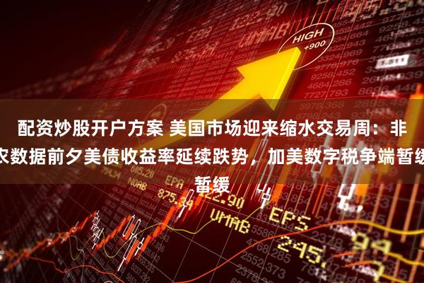 配资炒股开户方案 美国市场迎来缩水交易周：非农数据前夕美债收益率延续跌势，加美数字税争端暂缓