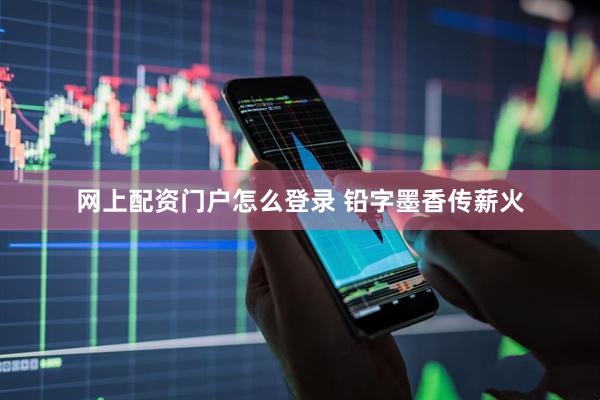 网上配资门户怎么登录 铅字墨香传薪火