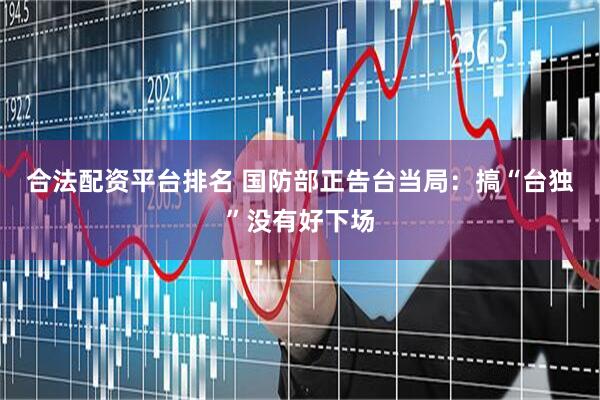 合法配资平台排名 国防部正告台当局：搞“台独”没有好下场