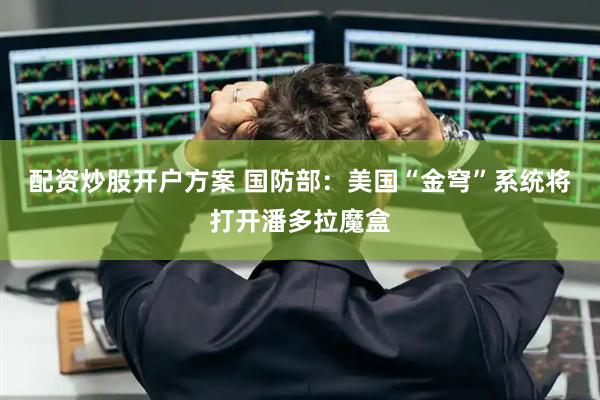 配资炒股开户方案 国防部：美国“金穹”系统将打开潘多拉魔盒