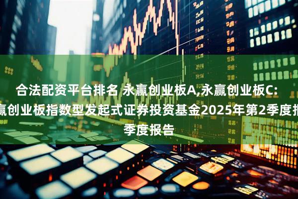 合法配资平台排名 永赢创业板A,永赢创业板C: 永赢创业板指数型发起式证券投资基金2025年第2季度报告
