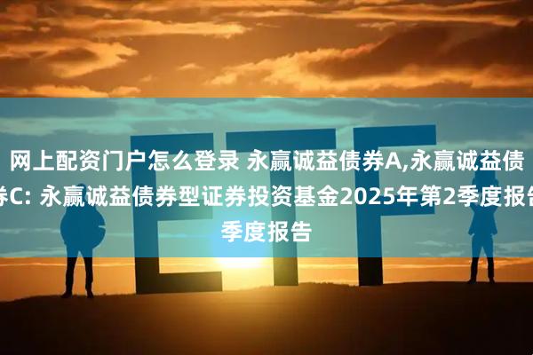 网上配资门户怎么登录 永赢诚益债券A,永赢诚益债券C: 永赢诚益债券型证券投资基金2025年第2季度报告