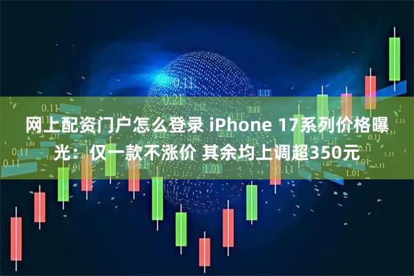 网上配资门户怎么登录 iPhone 17系列价格曝光：仅一款不涨价 其余均上调超350元