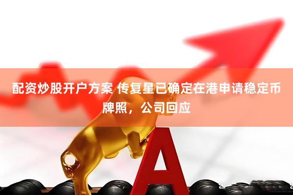 配资炒股开户方案 传复星已确定在港申请稳定币牌照，公司回应