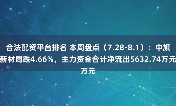 合法配资平台排名 本周盘点（7.28-8.1）：中旗新材周跌4.66%，主力资金合计净流出5632.74万元