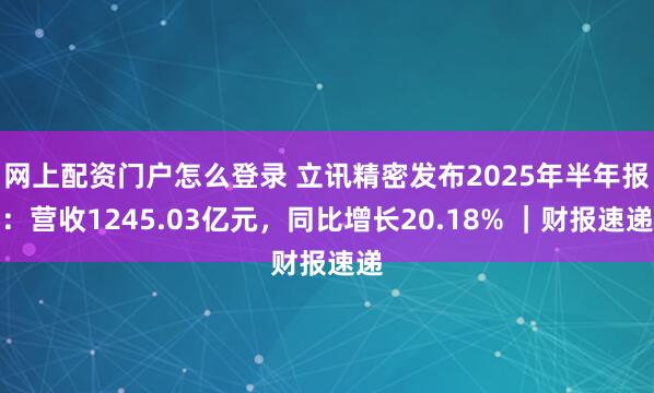 网上配资门户怎么登录 立讯精密发布2025年半年报：营收1245.03亿元，同比增长20.18% ｜财报速递