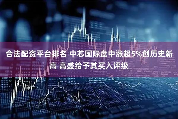 合法配资平台排名 中芯国际盘中涨超5%创历史新高 高盛给予其买入评级