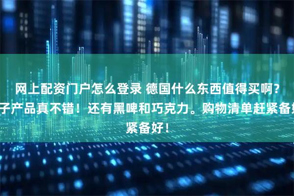 网上配资门户怎么登录 德国什么东西值得买啊？电子产品真不错！还有黑啤和巧克力。购物清单赶紧备好！