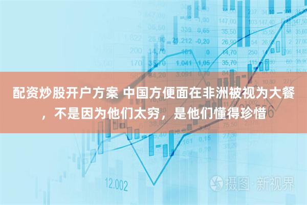 配资炒股开户方案 中国方便面在非洲被视为大餐，不是因为他们太穷，是他们懂得珍惜
