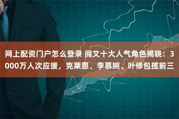 网上配资门户怎么登录 阅文十大人气角色揭晓：3000万人次应援，克莱恩、李慕婉、叶修包揽前三
