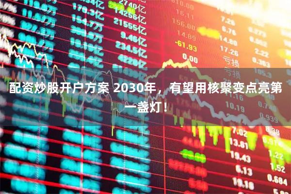 配资炒股开户方案 2030年，有望用核聚变点亮第一盏灯！