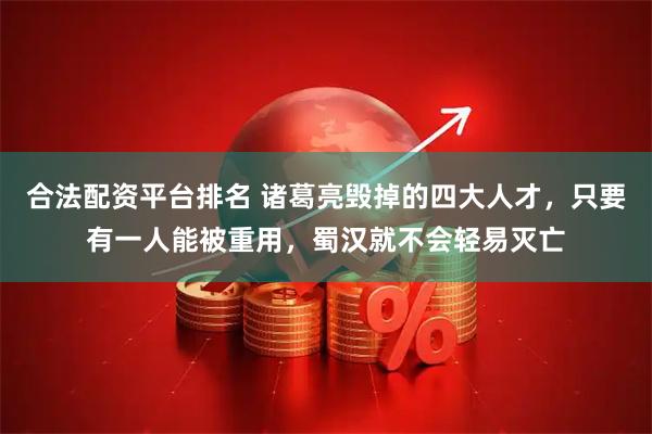 合法配资平台排名 诸葛亮毁掉的四大人才，只要有一人能被重用，蜀汉就不会轻易灭亡