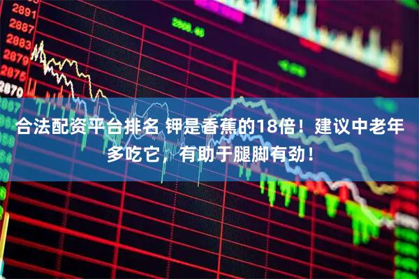 合法配资平台排名 钾是香蕉的18倍！建议中老年多吃它，有助于腿脚有劲！
