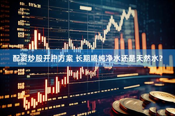 配资炒股开户方案 长期喝纯净水还是天然水？
