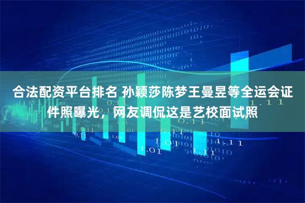 合法配资平台排名 孙颖莎陈梦王曼昱等全运会证件照曝光,网友调侃这是艺校面试照