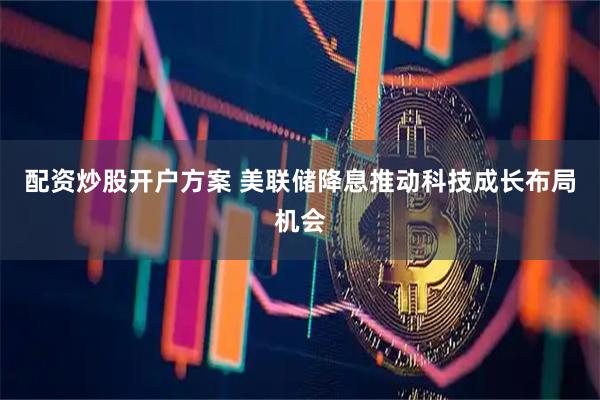 配资炒股开户方案 美联储降息推动科技成长布局机会