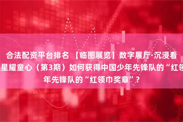 合法配资平台排名 【临图展览】数字展厅·沉浸看展 | 闪闪红星耀童心（第3期）如何获得中国少年先锋队的“红领巾奖章”？