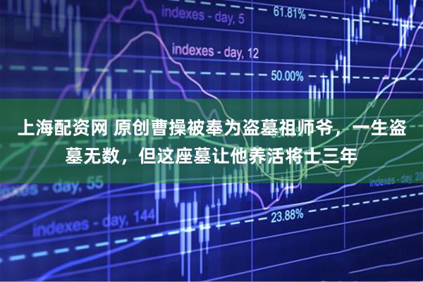 上海配资网 原创曹操被奉为盗墓祖师爷,一生盗墓无数,但这座墓让他养活将士三年