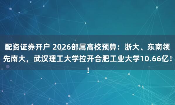 配资证券开户 2026部属高校预算：浙大、东南领先南大，武汉理工大学拉开合肥工业大学10.66亿！