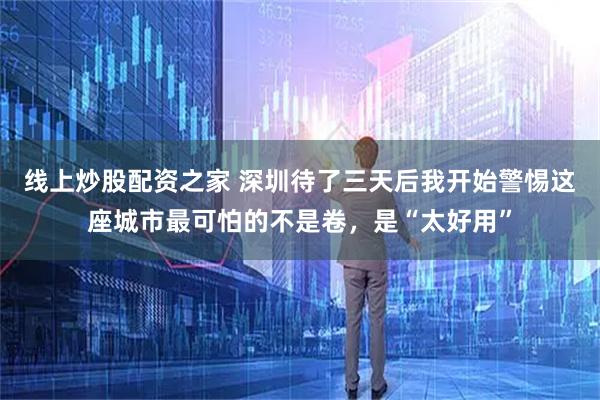 线上炒股配资之家 深圳待了三天后我开始警惕这座城市最可怕的不是卷，是“太好用”