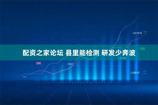 配资之家论坛 县里能检测 研发少奔波