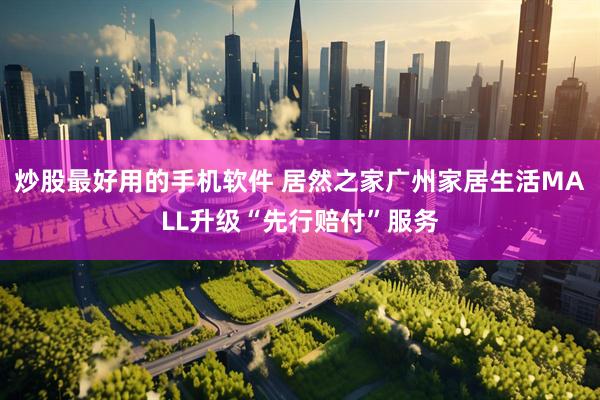 炒股最好用的手机软件 居然之家广州家居生活MALL升级“先行赔付”服务