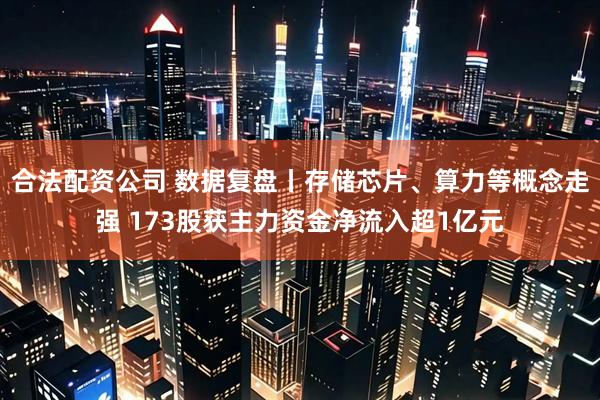 合法配资公司 数据复盘丨存储芯片、算力等概念走强 173股获主力资金净流入超1亿元