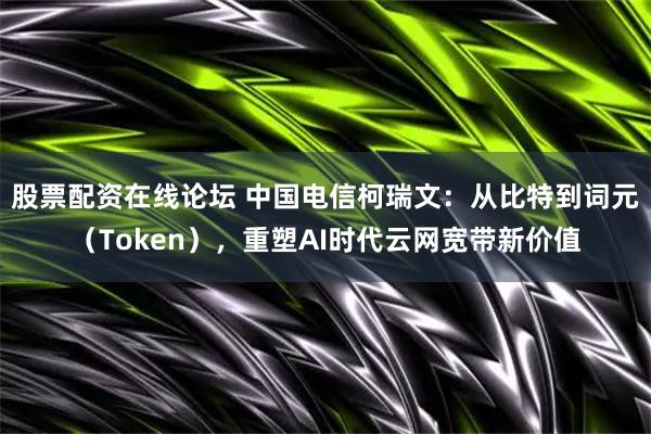 股票配资在线论坛 中国电信柯瑞文：从比特到词元（Token），重塑AI时代云网宽带新价值