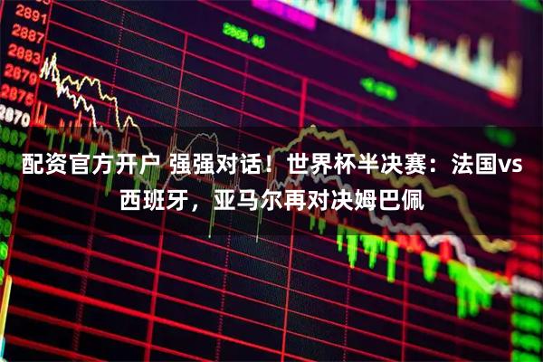 配资官方开户 强强对话！世界杯半决赛：法国vs西班牙，亚马尔再对决姆巴佩