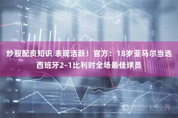 炒股配资知识 表现活跃！官方：18岁亚马尔当选西班牙2-1比利时全场最佳球员