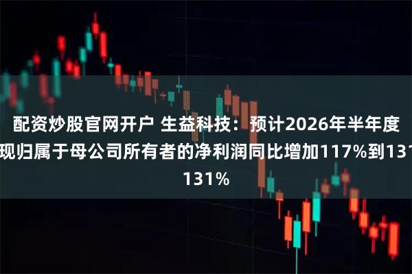 配资炒股官网开户 生益科技：预计2026年半年度实现归属于母公司所有者的净利润同比增加117%到131%