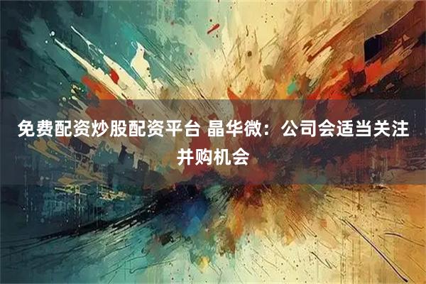 免费配资炒股配资平台 晶华微：公司会适当关注并购机会