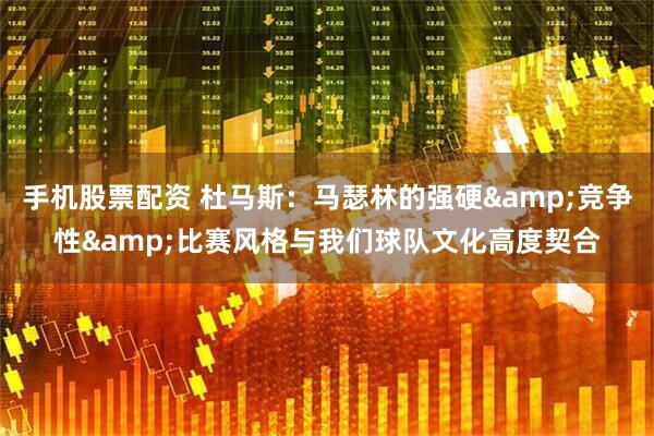 手机股票配资 杜马斯：马瑟林的强硬&竞争性&比赛风格与我们球队文化高度契合