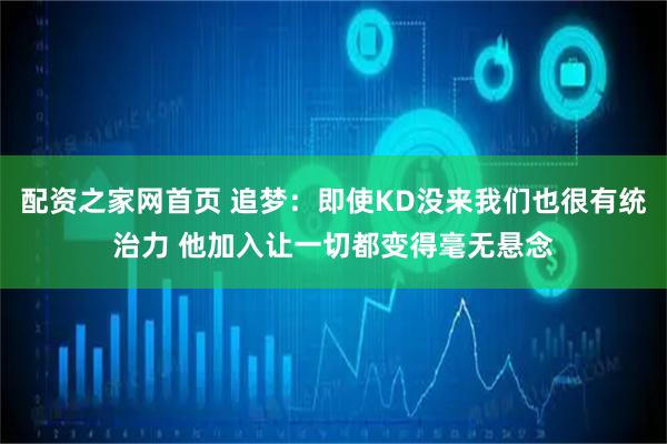 配资之家网首页 追梦：即使KD没来我们也很有统治力 他加入让一切都变得毫无悬念