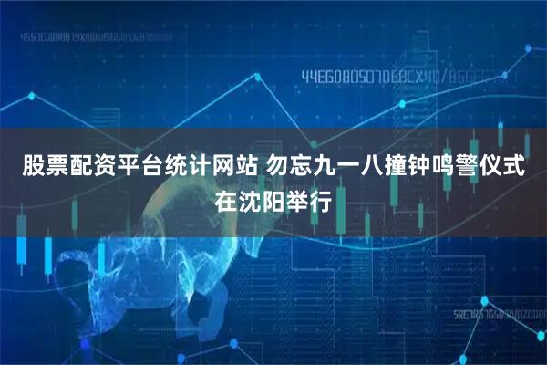 股票配资平台统计网站 勿忘九一八撞钟鸣警仪式在沈阳举行