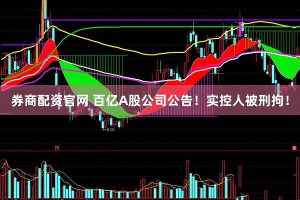 券商配资官网 百亿A股公司公告！实控人被刑拘！